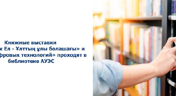 Книжные выставки «Мәңгілік Ел - Ұлттың ұлы болашағы» и «Мир цифровых технологий» проходят в библиотеке АУЭС - 1